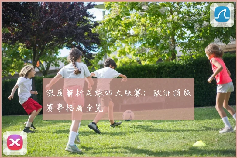 深度解析足球四大联赛：欧洲顶级赛事格局全览