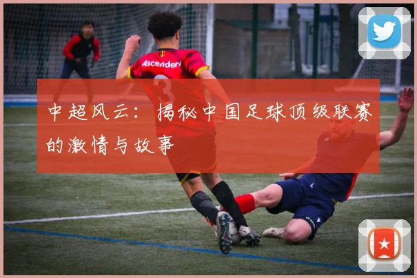 中超风云：揭秘中国足球顶级联赛的激情与故事
