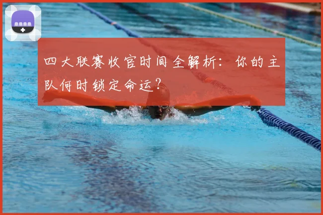 四大联赛收官时间全解析:你的主队何时锁定命运?