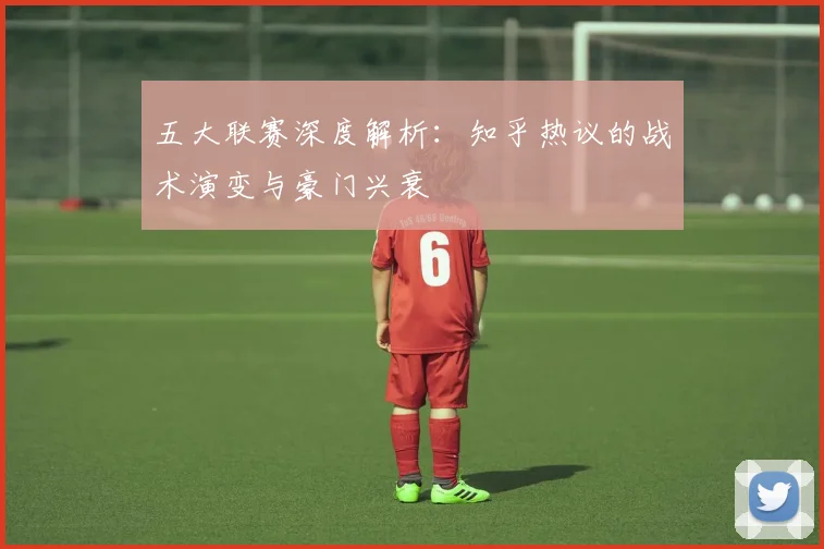 五大联赛深度解析：知乎热议的战术演变与豪门兴衰