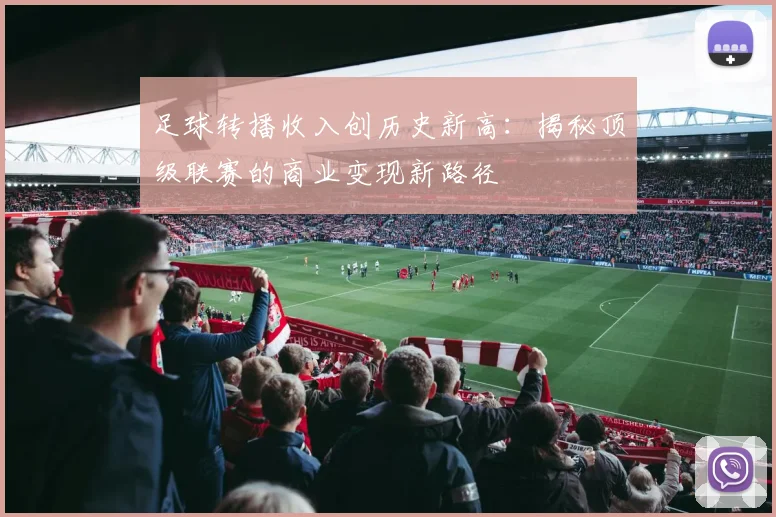 足球转播收入创历史新高：揭秘顶级联赛的商业变现新路径
