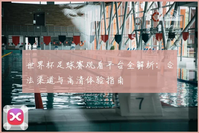 世界杯足球赛观看平台全解析:合法渠道与高清体验指南