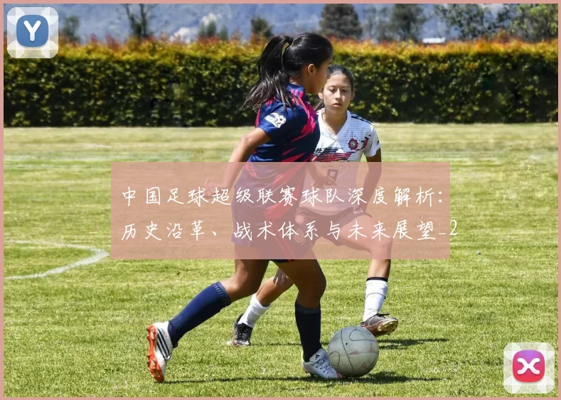 中国足球超级联赛球队深度解析：历史沿革、战术体系与未来展望_20260610190322