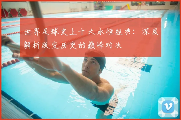 世界足球史上十大永恒经典：深度解析改变历史的巅峰对决