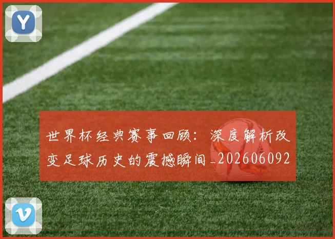 世界杯经典赛事回顾：深度解析改变足球历史的震撼瞬间_20260609201329