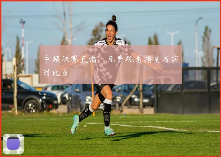 中超联赛直播:免费观看指南与实时比分