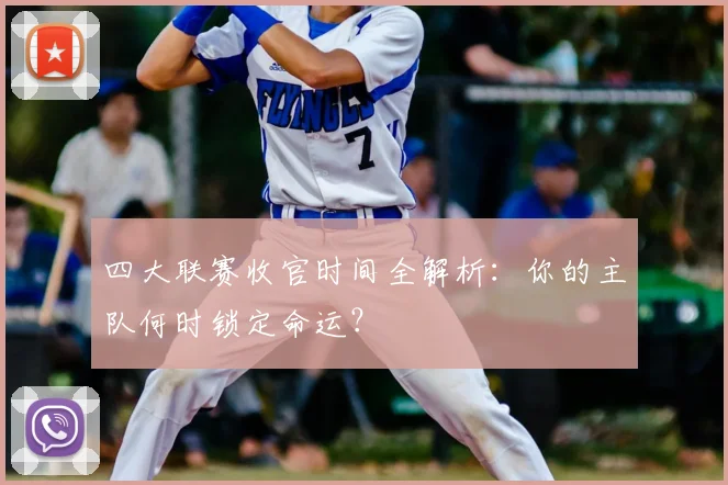 四大联赛收官时间全解析：你的主队何时锁定命运？