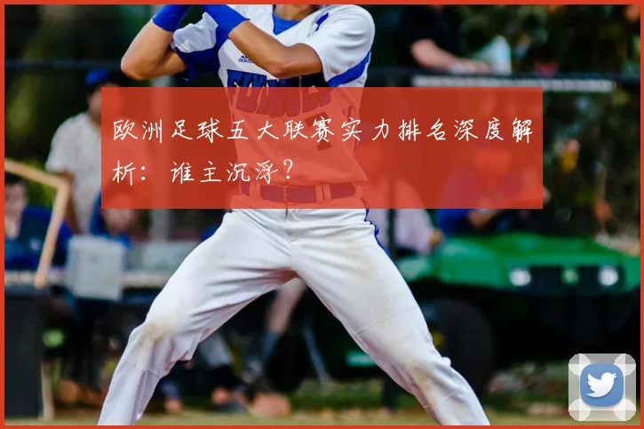 欧洲足球五大联赛实力排名深度解析：谁主沉浮？
