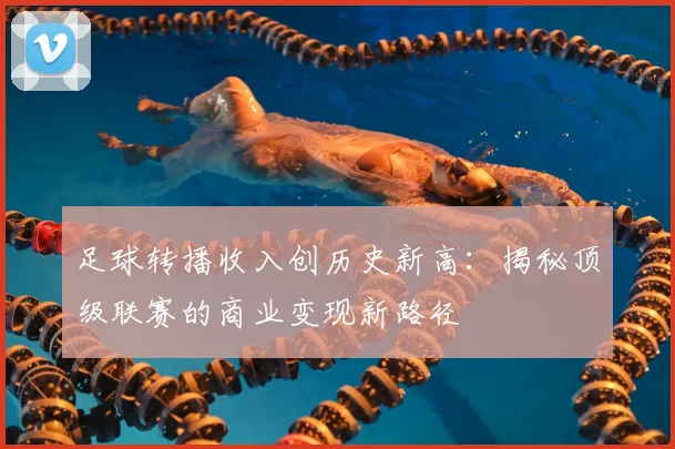足球转播收入创历史新高:揭秘顶级联赛的商业变现新路径