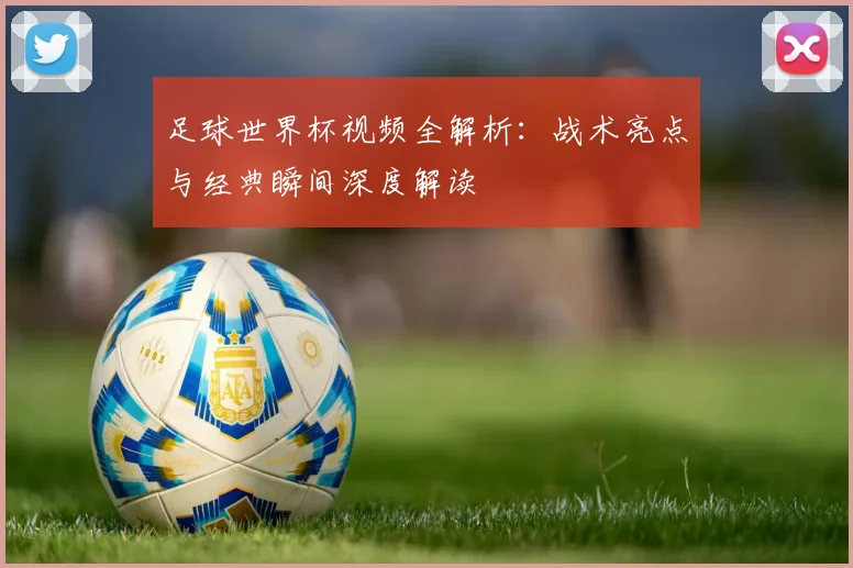 足球世界杯视频全解析:战术亮点与经典瞬间深度解读
