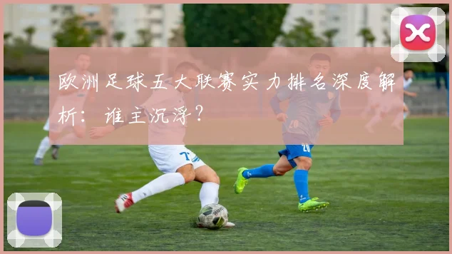 欧洲足球五大联赛实力排名深度解析:谁主沉浮?