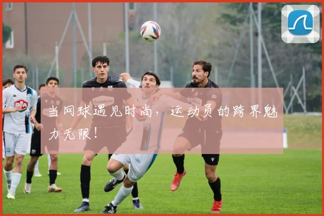 当网球遇见时尚,运动员的跨界魅力无限!