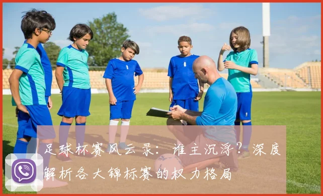足球杯赛风云录:谁主沉浮?深度解析各大锦标赛的权力格局