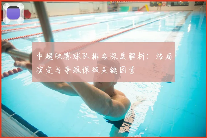 中超联赛球队排名深度解析:格局演变与争冠保级关键因素