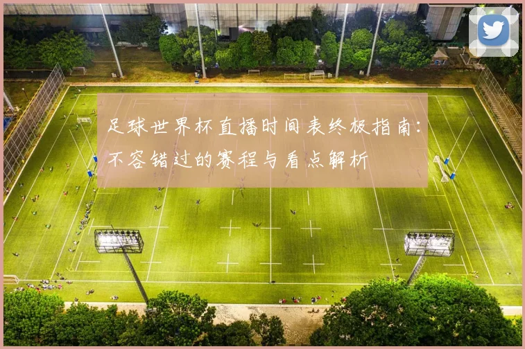 足球世界杯直播时间表终极指南：不容错过的赛程与看点解析