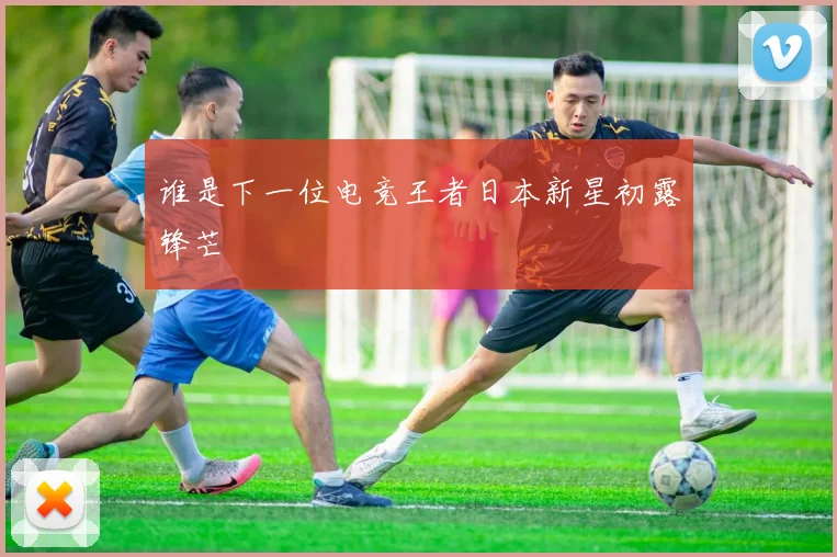 谁是下一位电竞王者日本新星初露锋芒
