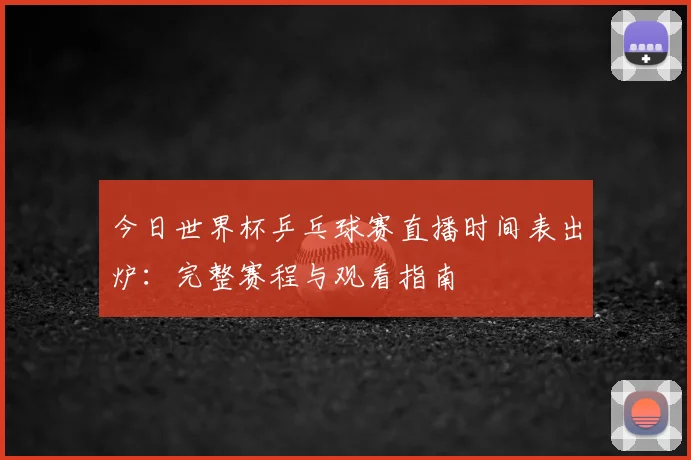 今日世界杯乒乓球赛直播时间表出炉:完整赛程与观看指南