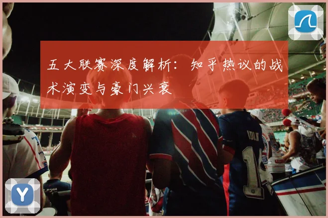 五大联赛深度解析:知乎热议的战术演变与豪门兴衰