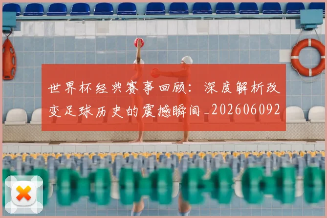 世界杯经典赛事回顾：深度解析改变足球历史的震撼瞬间_20260609201329