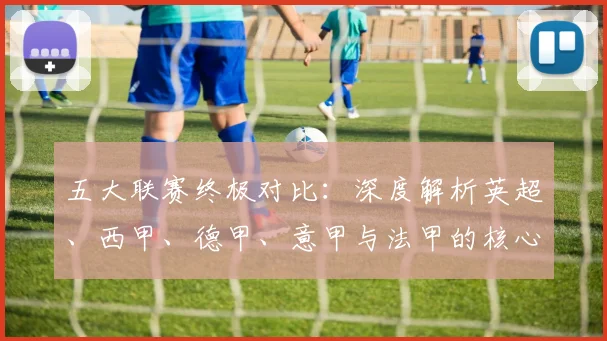 五大联赛终极对比：深度解析英超、西甲、德甲、意甲与法甲的核心差异