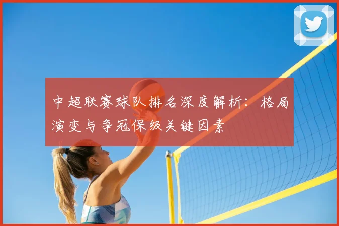中超联赛球队排名深度解析：格局演变与争冠保级关键因素