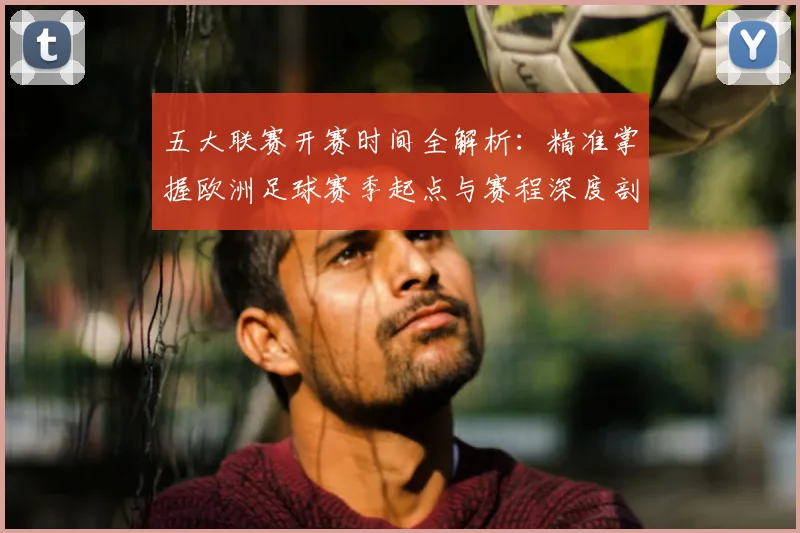 五大联赛开赛时间全解析：精准掌握欧洲足球赛季起点与赛程深度剖析